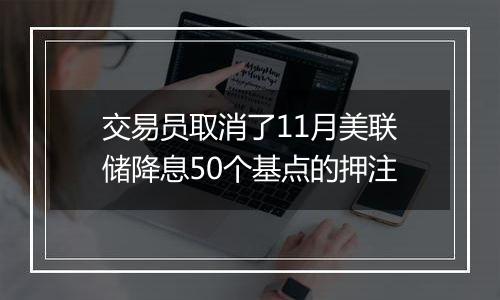 交易员取消了11月美联储降息50个基点的押注