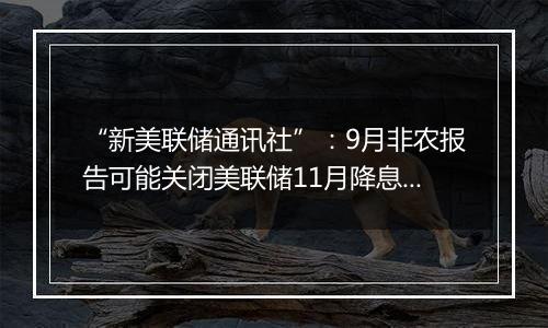 “新美联储通讯社”：9月非农报告可能关闭美联储11月降息50基点的大门