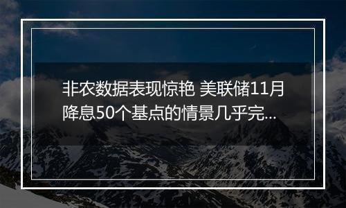 非农数据表现惊艳 美联储11月降息50个基点的情景几乎完全被市场排除