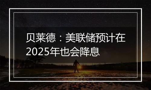 贝莱德：美联储预计在2025年也会降息