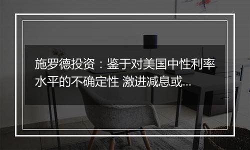 施罗德投资：鉴于对美国中性利率水平的不确定性 激进减息或使得通胀重燃