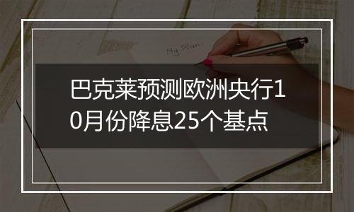 巴克莱预测欧洲央行10月份降息25个基点