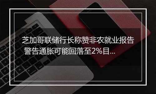 芝加哥联储行长称赞非农就业报告 警告通胀可能回落至2%目标以下