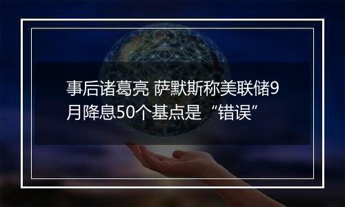 事后诸葛亮 萨默斯称美联储9月降息50个基点是“错误”