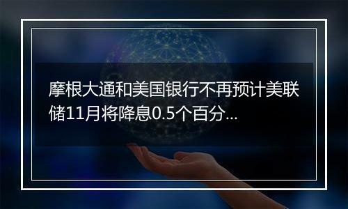 摩根大通和美国银行不再预计美联储11月将降息0.5个百分点