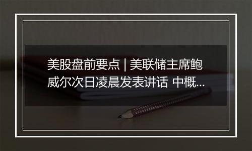 美股盘前要点 | 美联储主席鲍威尔次日凌晨发表讲话 中概股盘前大涨