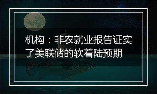 机构：非农就业报告证实了美联储的软着陆预期