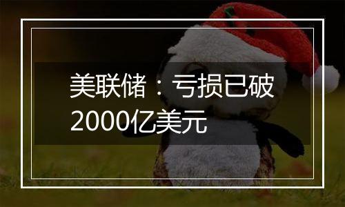 美联储：亏损已破2000亿美元