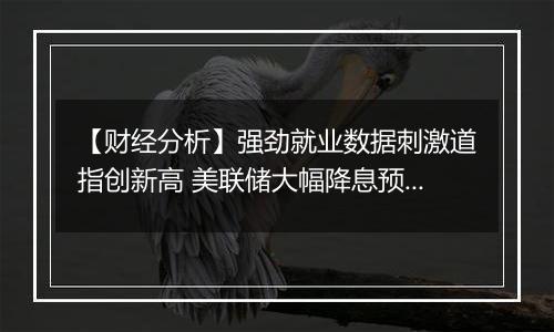 【财经分析】强劲就业数据刺激道指创新高 美联储大幅降息预期降低