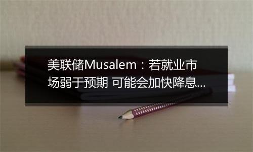 美联储Musalem：若就业市场弱于预期 可能会加快降息步伐