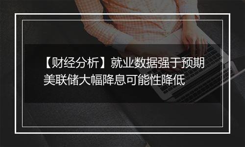 【财经分析】就业数据强于预期 美联储大幅降息可能性降低