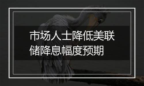 市场人士降低美联储降息幅度预期