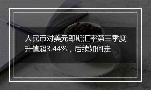 人民币对美元即期汇率第三季度升值超3.44%，后续如何走