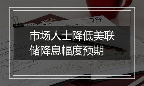 市场人士降低美联储降息幅度预期