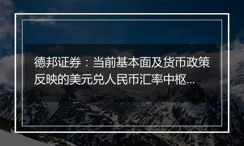 德邦证券：当前基本面及货币政策反映的美元兑人民币汇率中枢可能在7左右