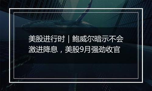 美股进行时｜鲍威尔暗示不会激进降息，美股9月强劲收官