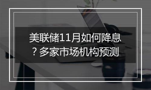 美联储11月如何降息？多家市场机构预测