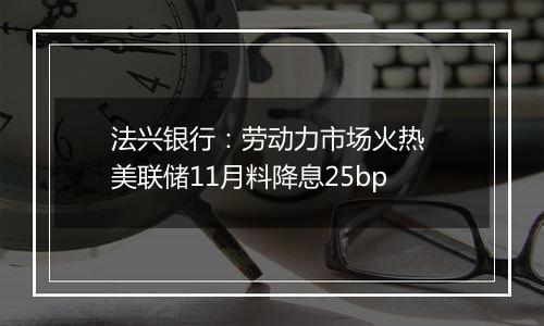 法兴银行：劳动力市场火热 美联储11月料降息25bp