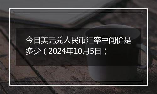 今日美元兑人民币汇率中间价是多少（2024年10月5日）