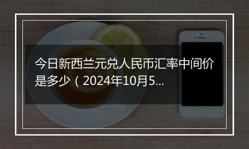 今日新西兰元兑人民币汇率中间价是多少（2024年10月5日）