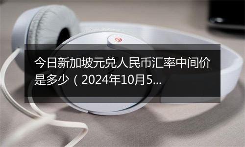 今日新加坡元兑人民币汇率中间价是多少（2024年10月5日）