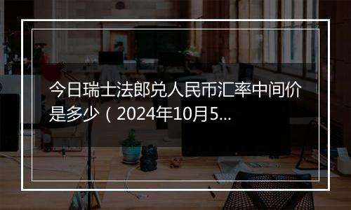 今日瑞士法郎兑人民币汇率中间价是多少（2024年10月5日）