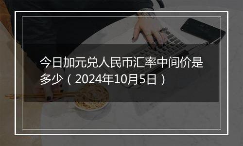 今日加元兑人民币汇率中间价是多少（2024年10月5日）