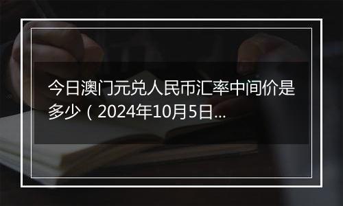 今日澳门元兑人民币汇率中间价是多少（2024年10月5日）