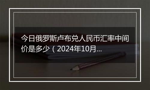 今日俄罗斯卢布兑人民币汇率中间价是多少（2024年10月5日）