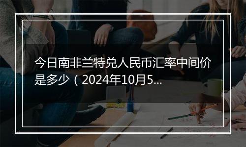 今日南非兰特兑人民币汇率中间价是多少（2024年10月5日）