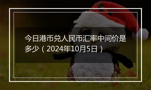 今日港币兑人民币汇率中间价是多少（2024年10月5日）