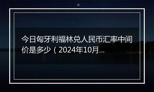 今日匈牙利福林兑人民币汇率中间价是多少（2024年10月5日）