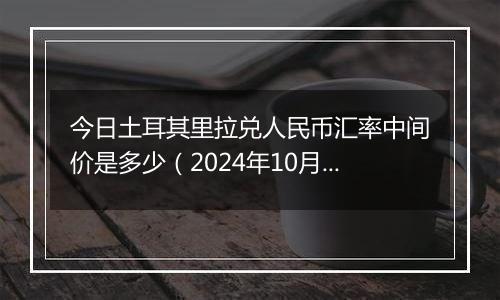 今日土耳其里拉兑人民币汇率中间价是多少（2024年10月5日）