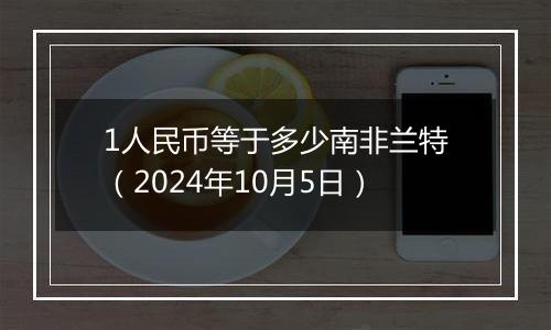 1人民币等于多少南非兰特（2024年10月5日）