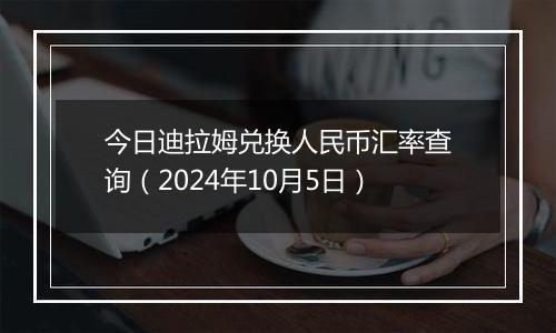 今日迪拉姆兑换人民币汇率查询（2024年10月5日）