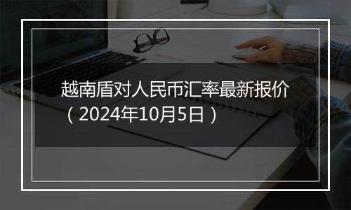 越南盾对人民币汇率最新报价（2024年10月5日）