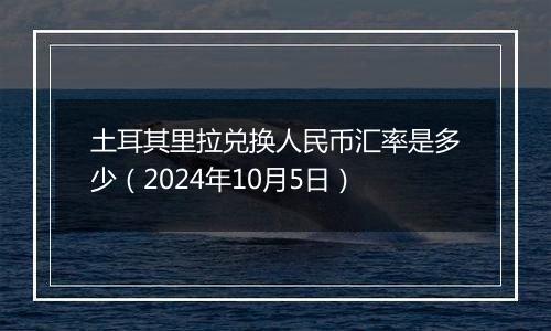 土耳其里拉兑换人民币汇率是多少（2024年10月5日）