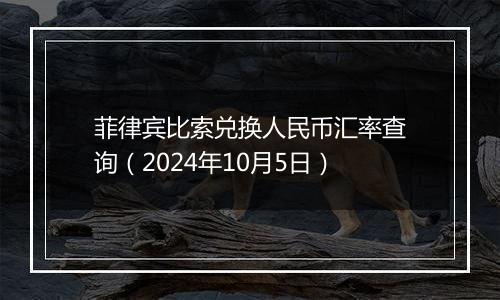 菲律宾比索兑换人民币汇率查询（2024年10月5日）