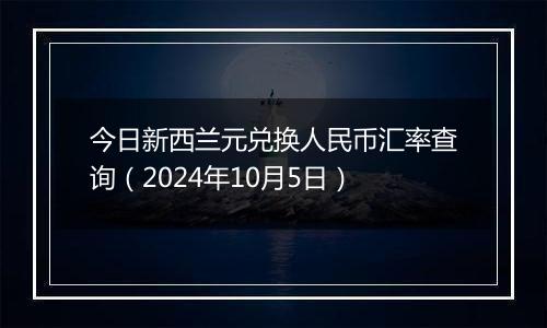 今日新西兰元兑换人民币汇率查询（2024年10月5日）