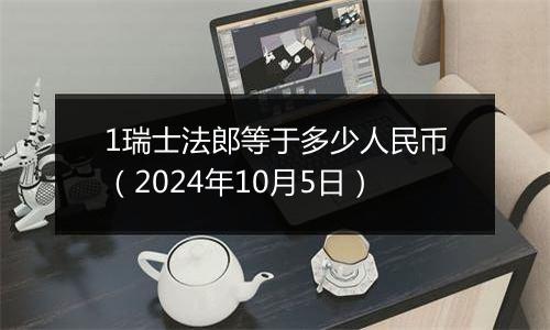 1瑞士法郎等于多少人民币（2024年10月5日）