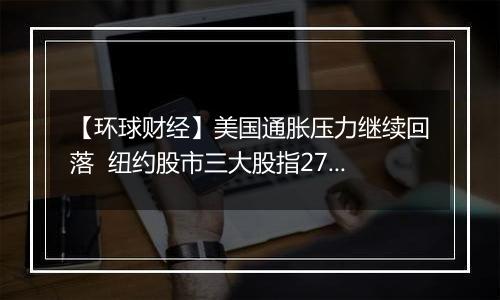 【环球财经】美国通胀压力继续回落 纽约股市三大股指27日涨跌不一