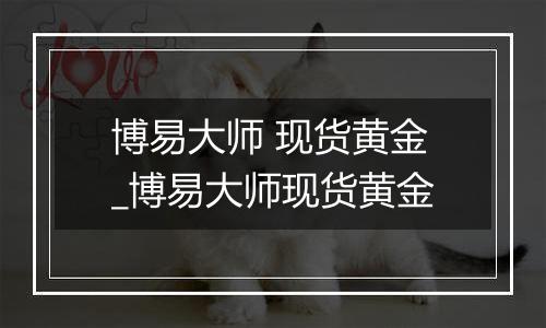 博易大师 现货黄金_博易大师现货黄金