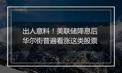 出人意料！美联储降息后 华尔街普遍看涨这类股票