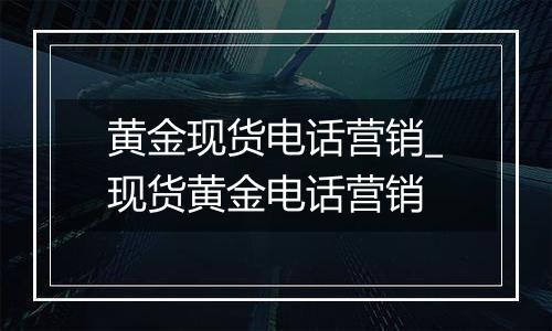 黄金现货电话营销_现货黄金电话营销