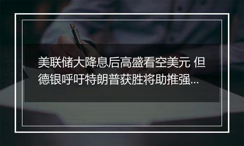 美联储大降息后高盛看空美元 但德银呼吁特朗普获胜将助推强势美元