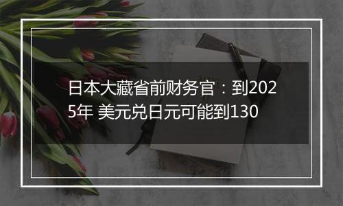 日本大藏省前财务官：到2025年 美元兑日元可能到130