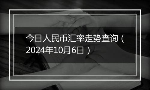 今日人民币汇率走势查询（2024年10月6日）