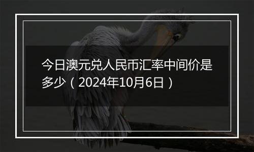 今日澳元兑人民币汇率中间价是多少（2024年10月6日）