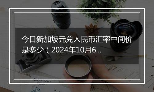 今日新加坡元兑人民币汇率中间价是多少（2024年10月6日）