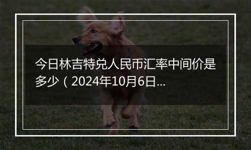 今日林吉特兑人民币汇率中间价是多少（2024年10月6日）